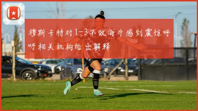 穆斯卡特对1-3不敌海牛感到震惊呼吁相关机构给出解释