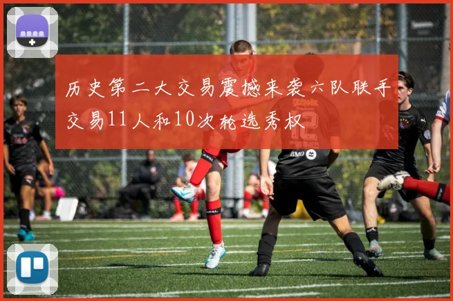 历史第二大交易震撼来袭六队联手交易11人和10次轮选秀权