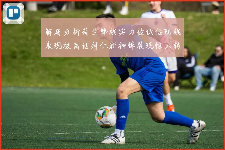 解局分析荷兰锋线实力被低估防线表现被高估拜仁新神锋展现惊人转身能力