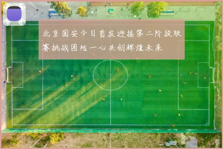 北京国安今日首发迎接第二阶段联赛挑战团结一心共创辉煌未来