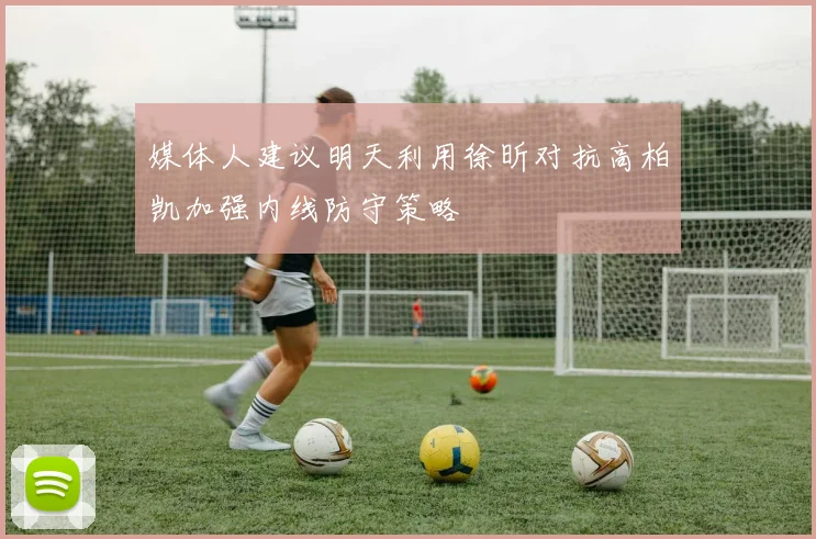 媒体人建议明天利用徐昕对抗高柏凯加强内线防守策略