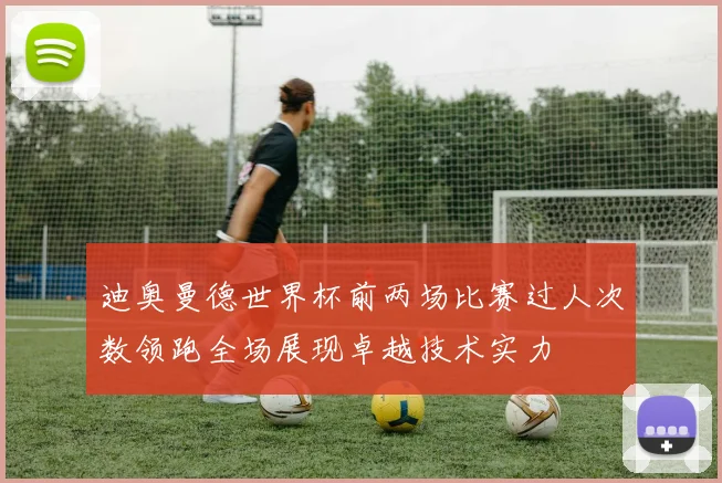 迪奥曼德世界杯前两场比赛过人次数领跑全场展现卓越技术实力