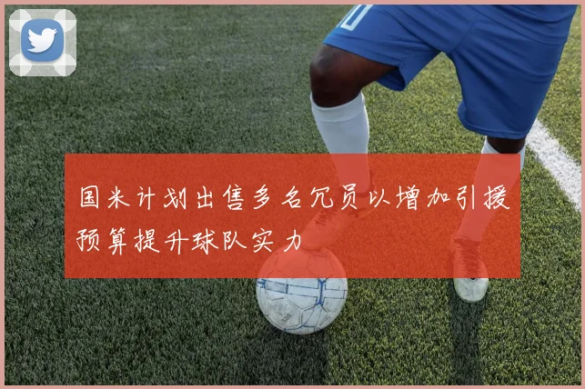 国米计划出售多名冗员以增加引援预算提升球队实力