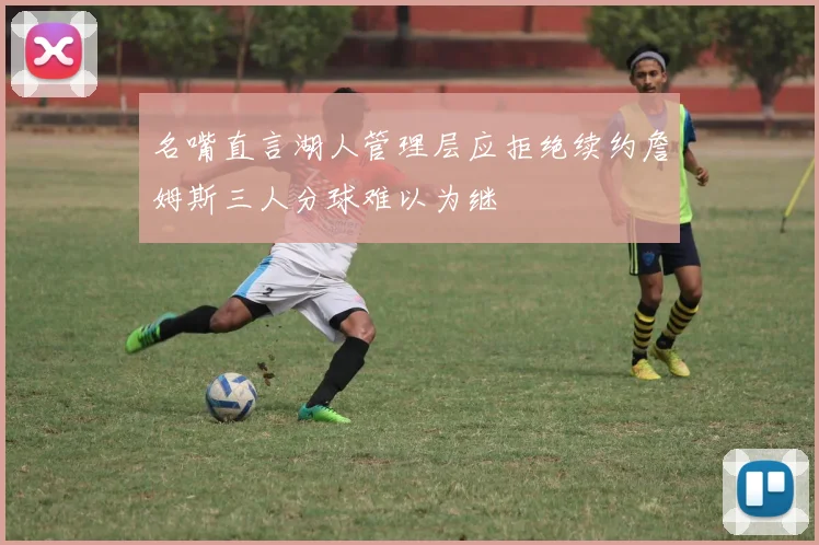 名嘴直言湖人管理层应拒绝续约詹姆斯三人分球难以为继