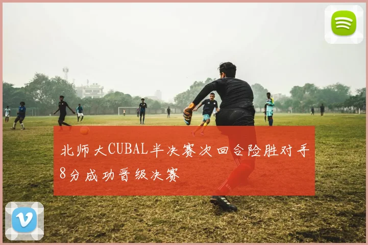 北师大CUBAL半决赛次回合险胜对手8分成功晋级决赛