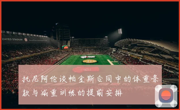 托尼阿伦谈帕金斯合同中的体重条款与减重训练的提前安排