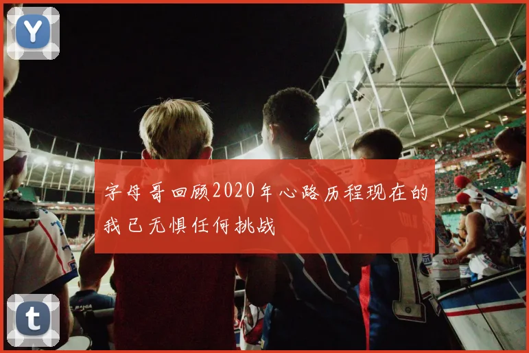 字母哥回顾2020年心路历程现在的我已无惧任何挑战