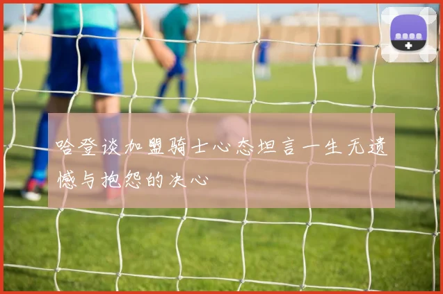 哈登谈加盟骑士心态坦言一生无遗憾与抱怨的决心