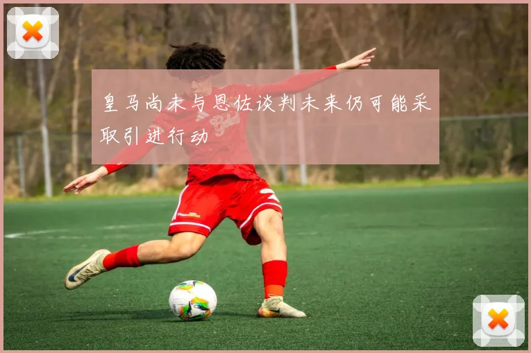 皇马尚未与恩佐谈判未来仍可能采取引进行动