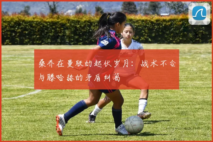 桑乔在曼联的起伏岁月：战术不合与滕哈赫的矛盾纠葛