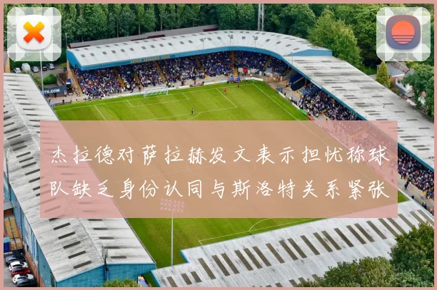 杰拉德对萨拉赫发文表示担忧称球队缺乏身份认同与斯洛特关系紧张