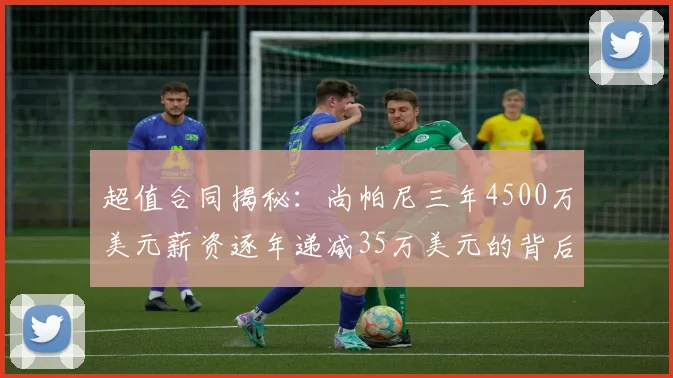 超值合同揭秘：尚帕尼三年4500万美元薪资逐年递减35万美元的背后故事