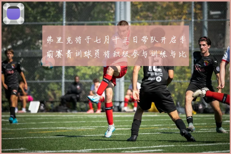 弗里克将于七月十三日带队开启季前赛青训球员将积极参与训练与比赛
