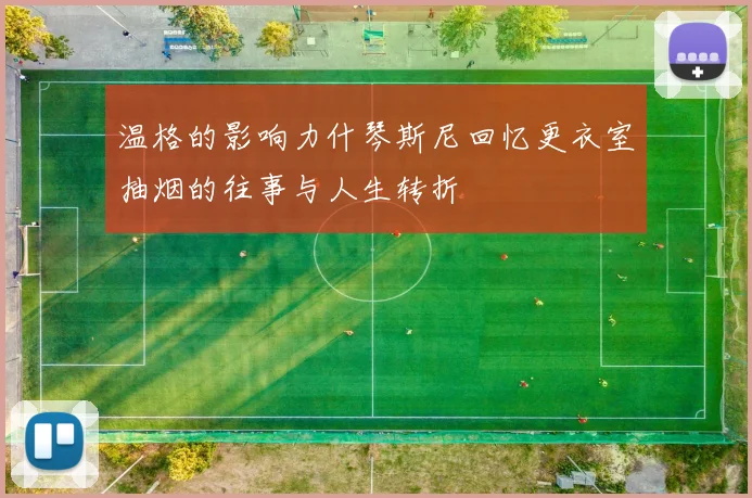 温格的影响力什琴斯尼回忆更衣室抽烟的往事与人生转折