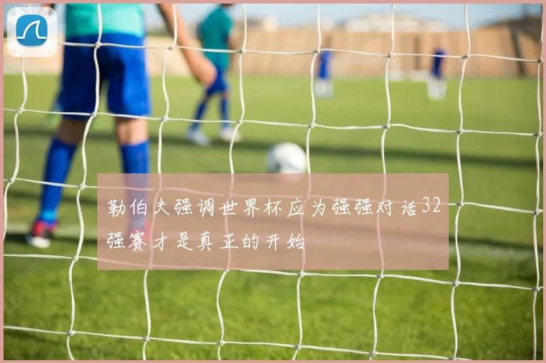 勒伯夫强调世界杯应为强强对话32强赛才是真正的开始