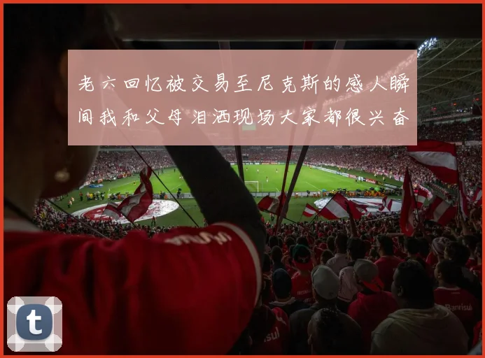 老六回忆被交易至尼克斯的感人瞬间我和父母泪洒现场大家都很兴奋