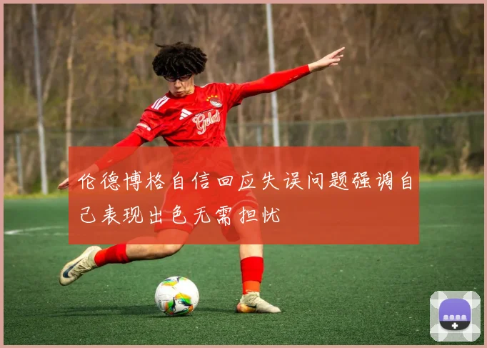伦德博格自信回应失误问题强调自己表现出色无需担忧