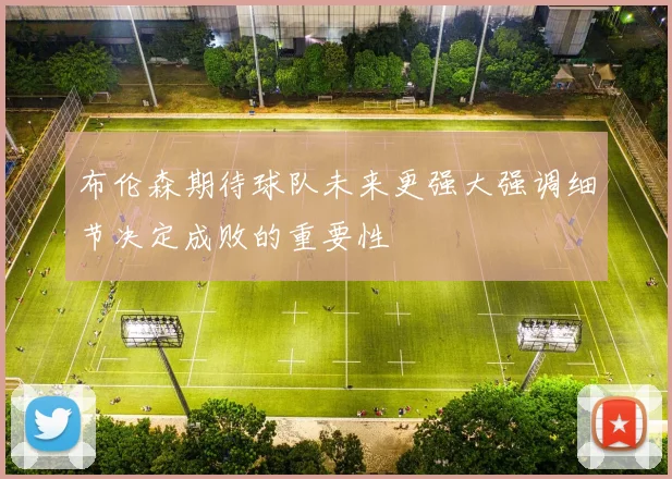 布伦森期待球队未来更强大强调细节决定成败的重要性